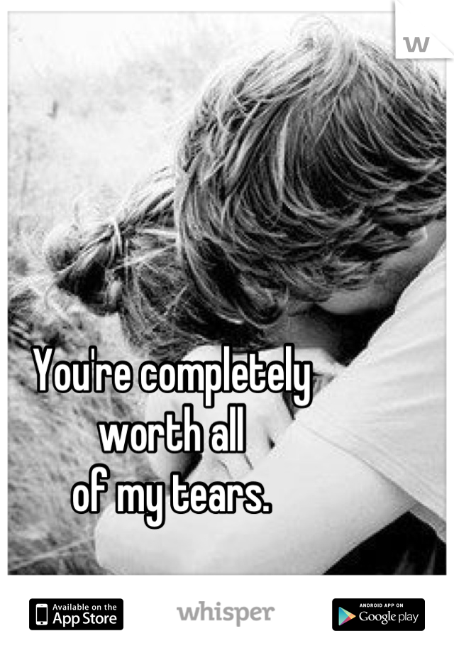 You're completely
worth all
of my tears.