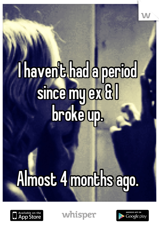 I haven't had a period
since my ex & I 
broke up.


Almost 4 months ago.