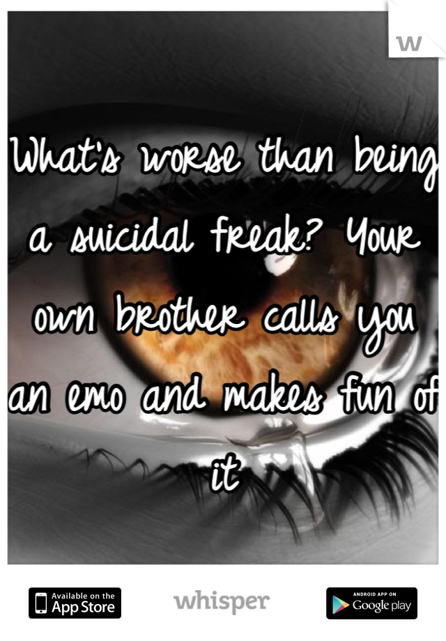 What's worse than being a suicidal freak? Your own brother calls you an emo and makes fun of it