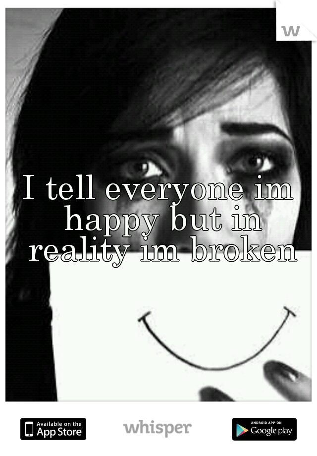 I tell everyone im happy but in reality im broken
