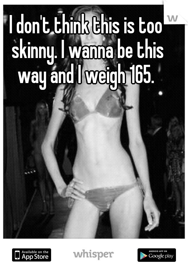 I don't think this is too skinny. I wanna be this way and I weigh 165. 
