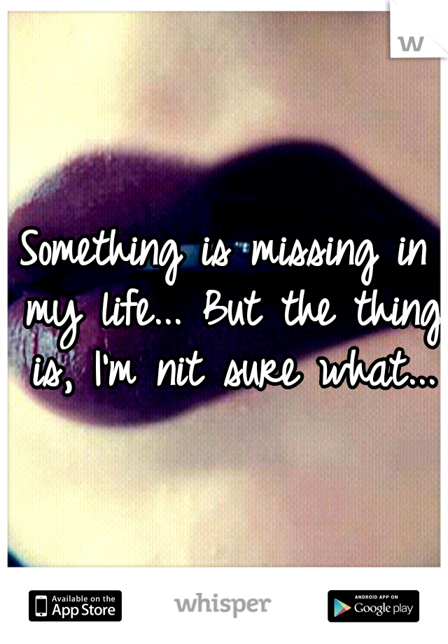 Something is missing in my life... But the thing is, I'm nit sure what...