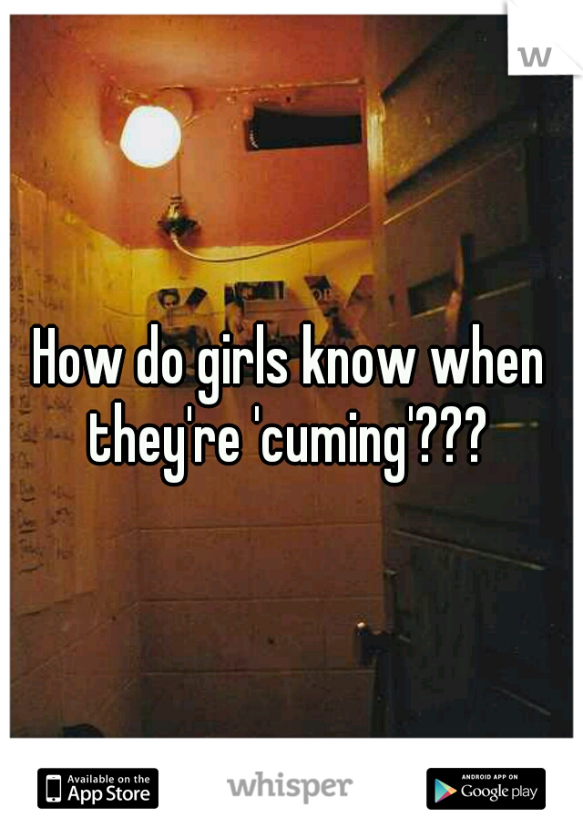 How do girls know when they're 'cuming'??? 