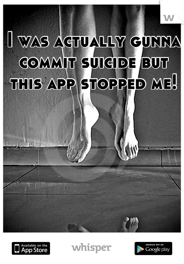 I was actually gunna commit suicide but this app stopped me!