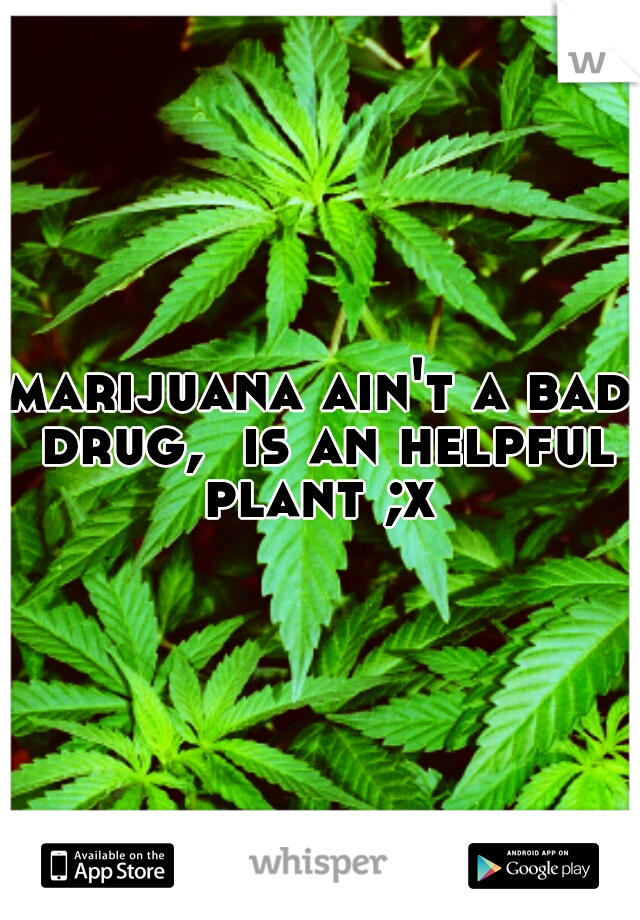 marijuana ain't a bad drug,  is an helpful plant ;x 
