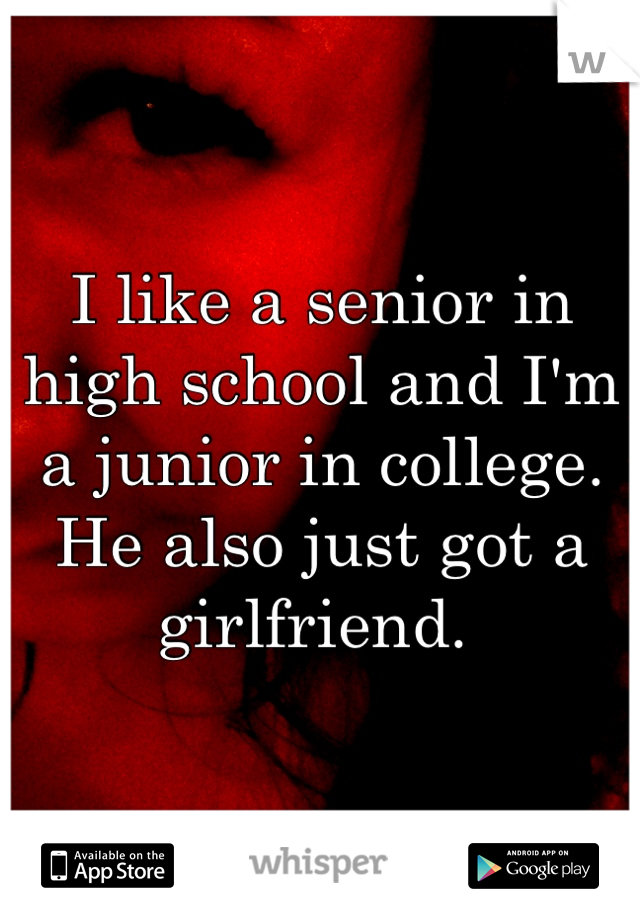 I like a senior in high school and I'm a junior in college. He also just got a girlfriend. 