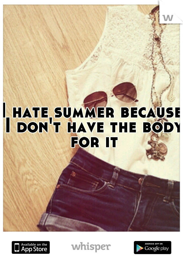 I hate summer because I don't have the body for it