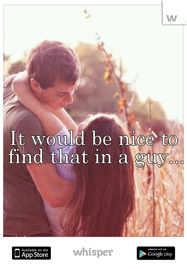 It would be nice to find that in a guy...