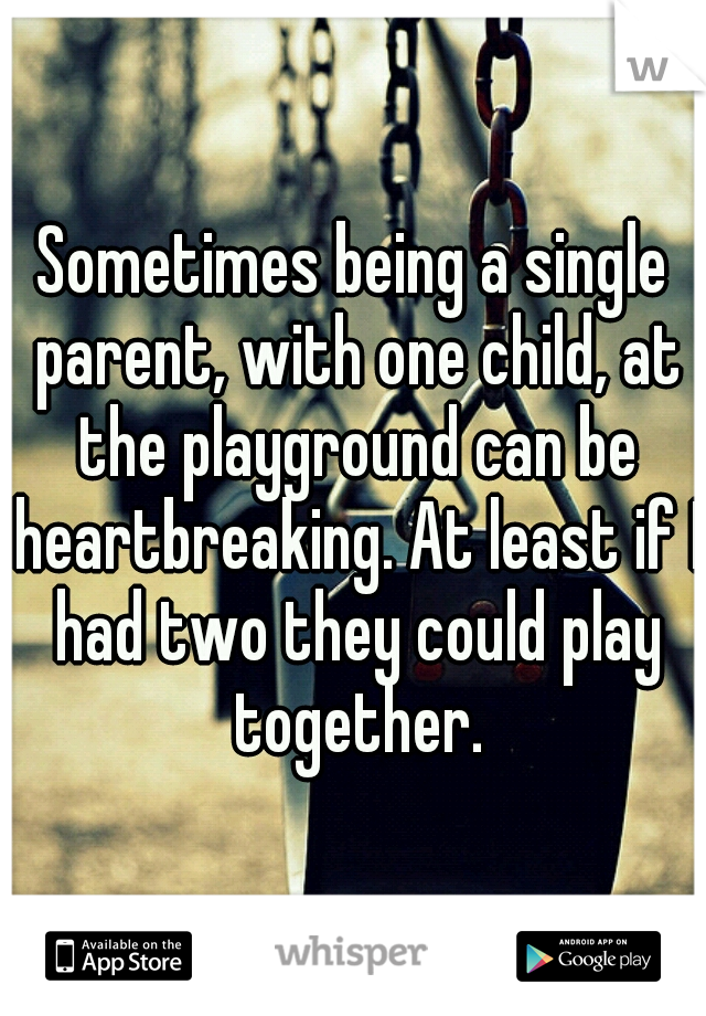 Sometimes being a single parent, with one child, at the playground can be heartbreaking. At least if I had two they could play together.