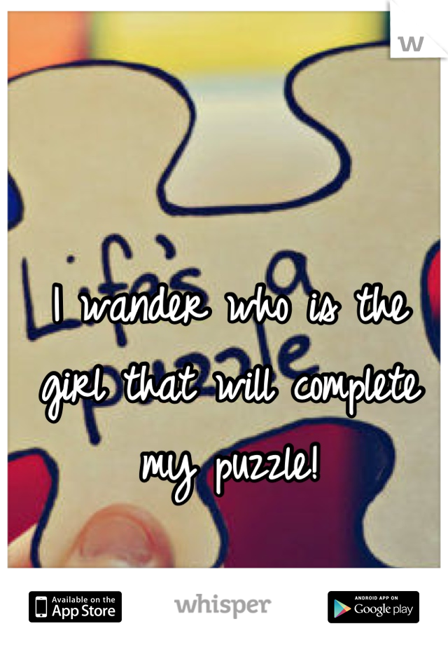 I wander who is the girl that will complete my puzzle!