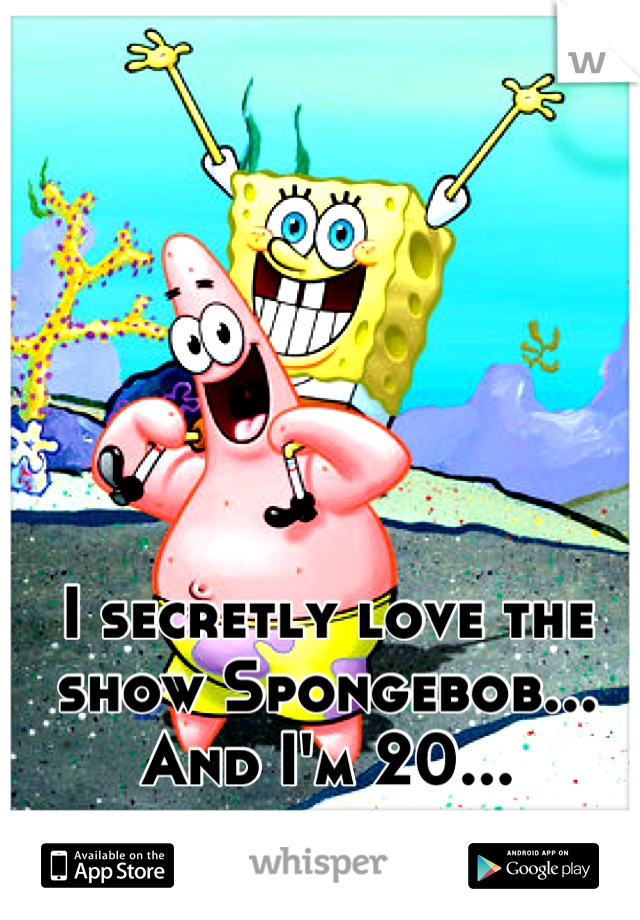 I secretly love the show Spongebob...
And I'm 20...