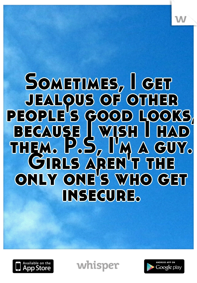 Sometimes, I get jealous of other people's good looks, because I wish I had them. P.S, I'm a guy. Girls aren't the only one's who get insecure.