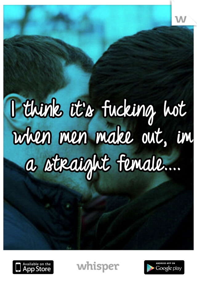 I think it's fucking hot when men make out, im a straight female....