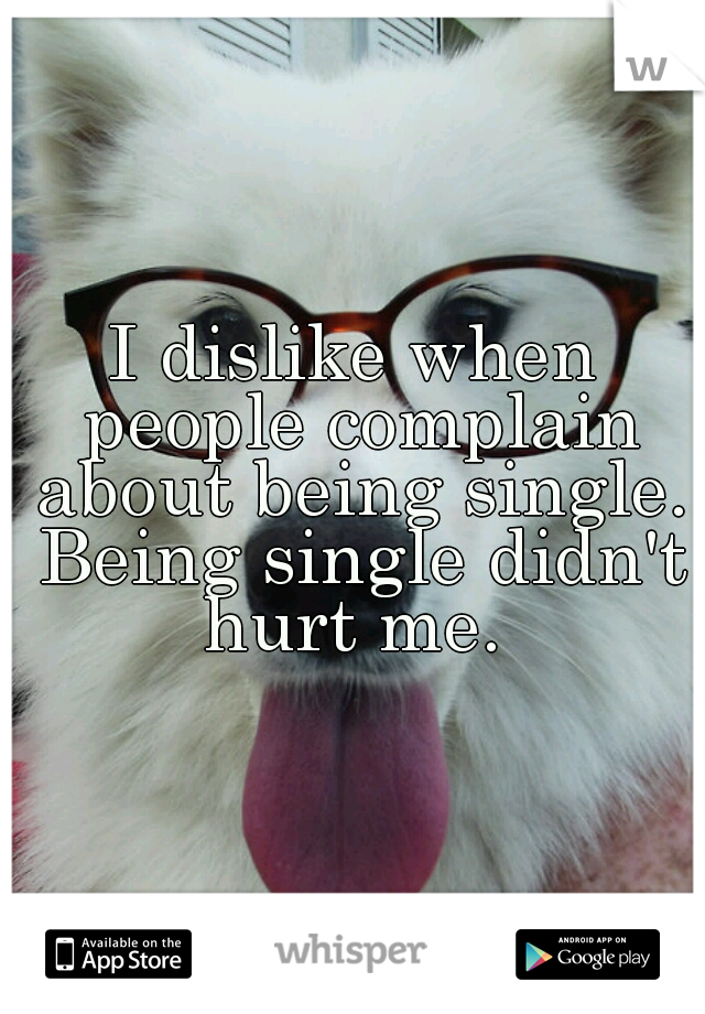 I dislike when people complain about being single. Being single didn't hurt me. 