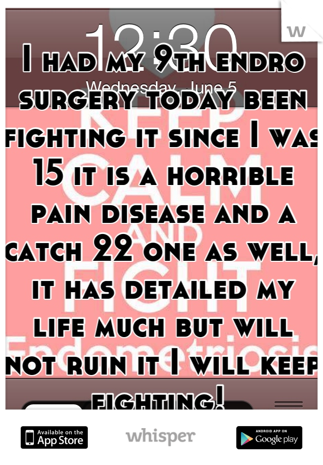 I had my 9th endro surgery today been fighting it since I was 15 it is a horrible pain disease and a catch 22 one as well, it has detailed my life much but will not ruin it I will keep fighting! 
