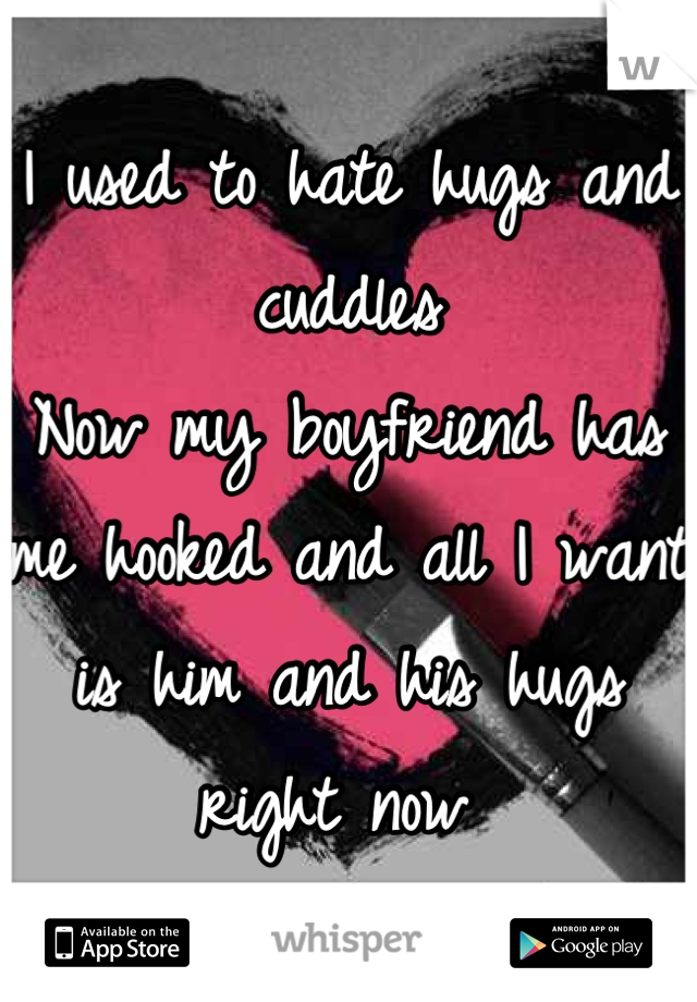 I used to hate hugs and cuddles 
Now my boyfriend has me hooked and all I want is him and his hugs right now 