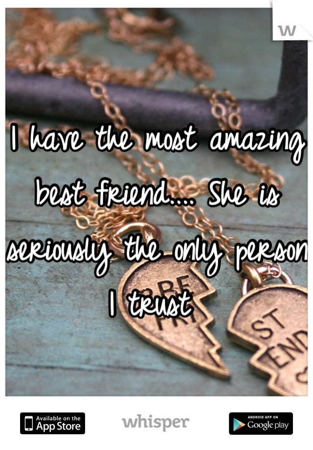 I have the most amazing best friend.... She is seriously the only person I trust 