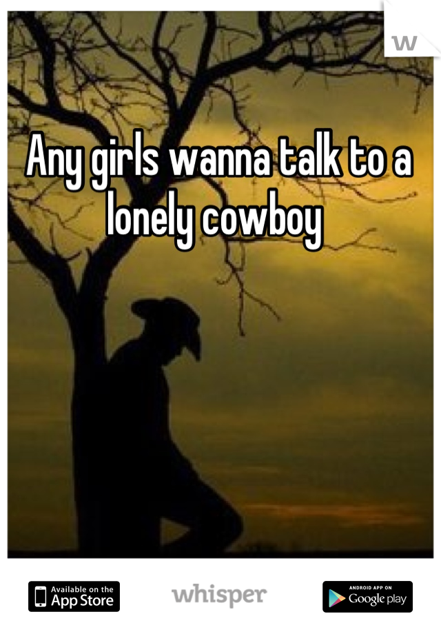 Any girls wanna talk to a lonely cowboy 