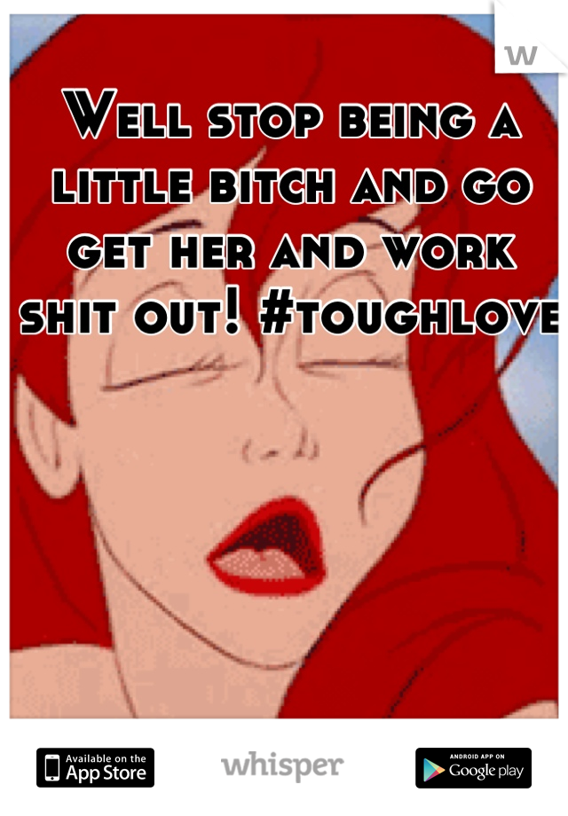 Well stop being a little bitch and go get her and work shit out! #toughlove