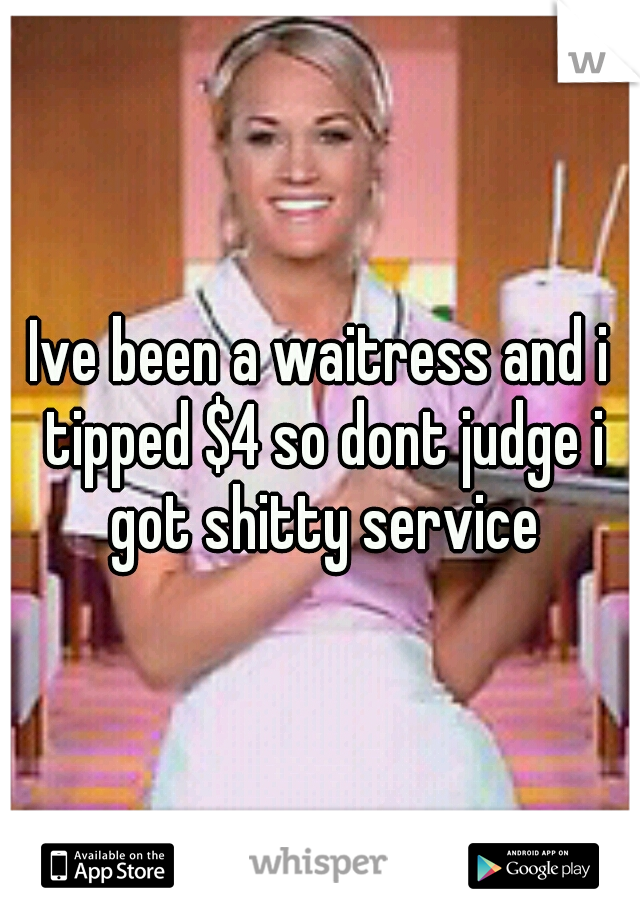 Ive been a waitress and i tipped $4 so dont judge i got shitty service