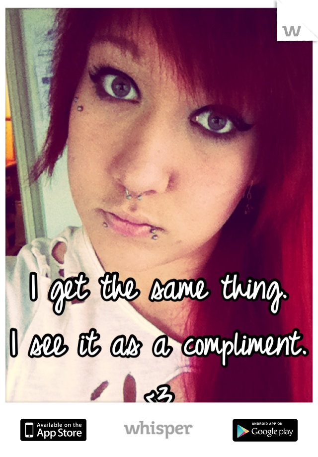 I get the same thing.
I see it as a compliment.
<3