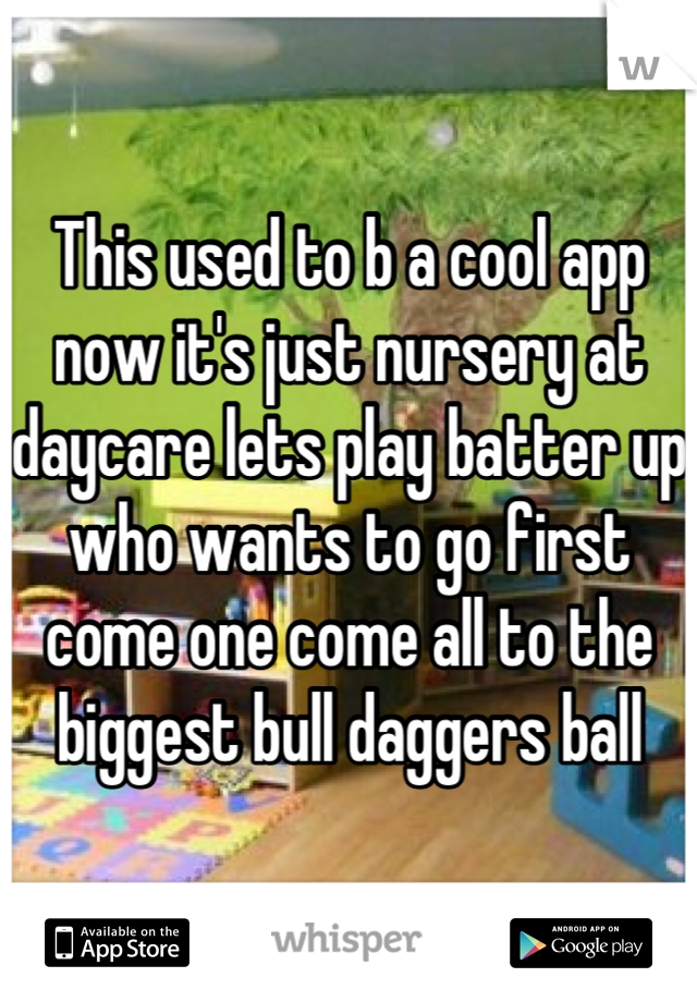 This used to b a cool app now it's just nursery at daycare lets play batter up who wants to go first come one come all to the biggest bull daggers ball