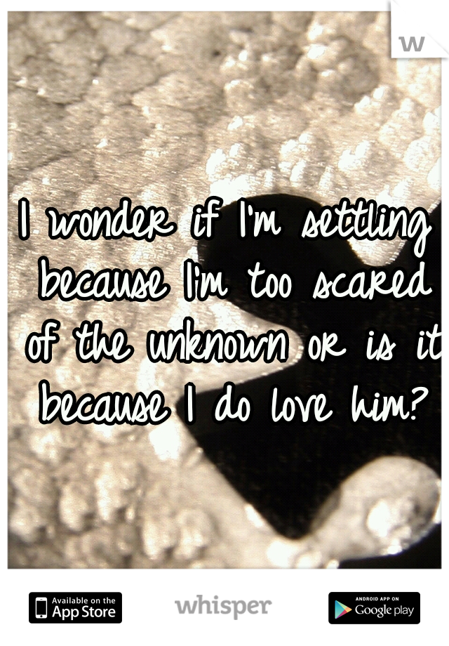 I wonder if I'm settling because I'm too scared of the unknown or is it because I do love him?