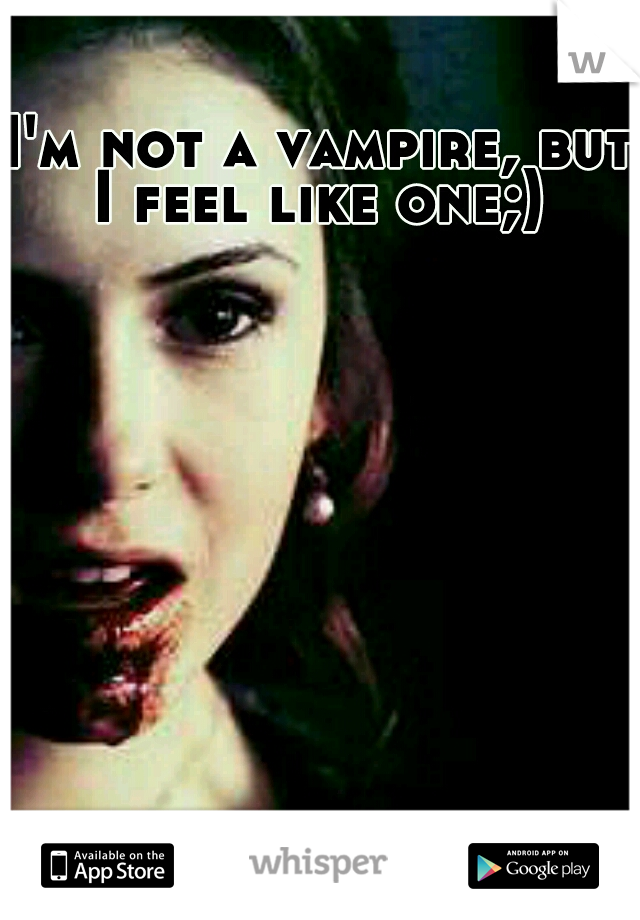 I'm not a vampire, but I feel like one;) 