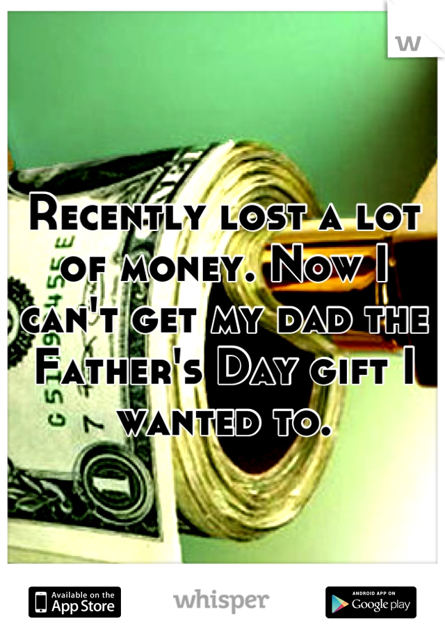 Recently lost a lot of money. Now I can't get my dad the Father's Day gift I wanted to.