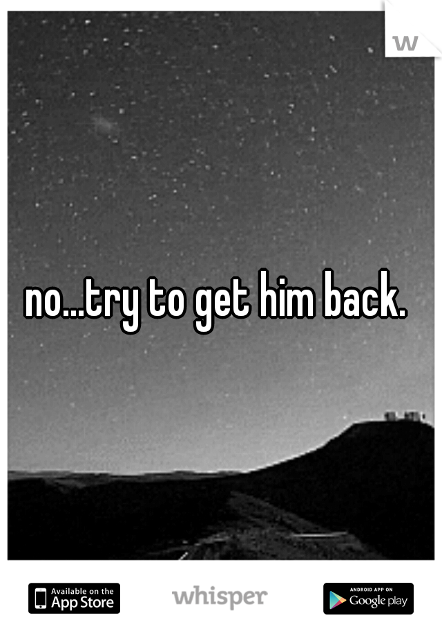 no...try to get him back. 
