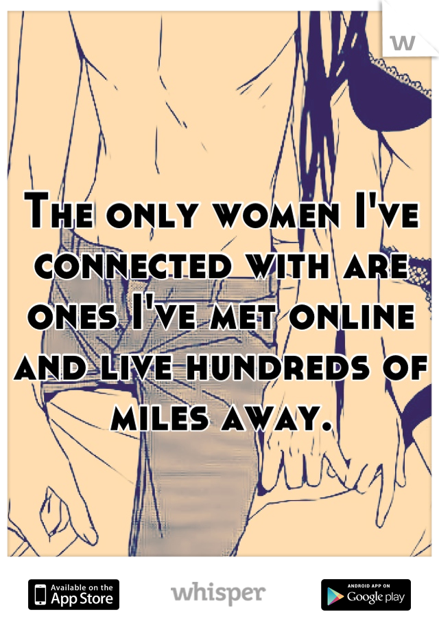 The only women I've connected with are ones I've met online and live hundreds of miles away.