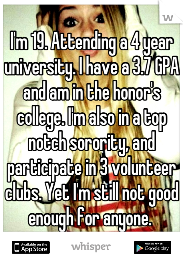 I'm 19. Attending a 4 year university. I have a 3.7 GPA and am in the honor's college. I'm also in a top notch sorority, and participate in 3 volunteer clubs. Yet I'm still not good enough for anyone. 