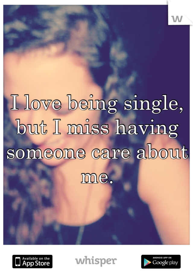 I love being single, but I miss having someone care about me.