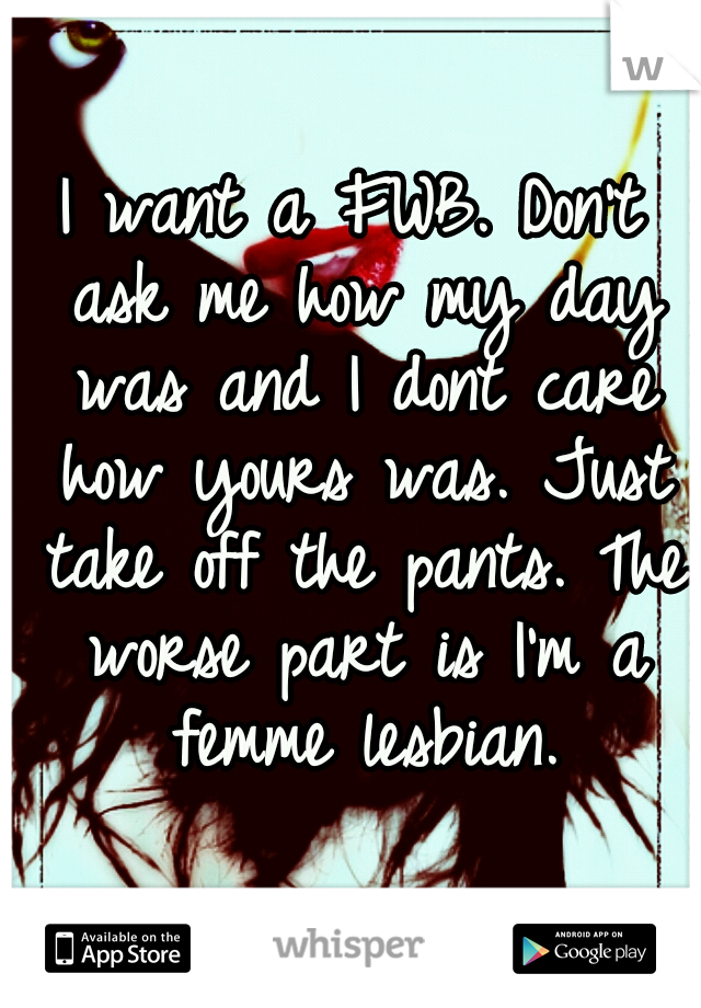 I want a FWB. Don't ask me how my day was and I dont care how yours was. Just take off the pants. The worse part is I'm a femme lesbian.