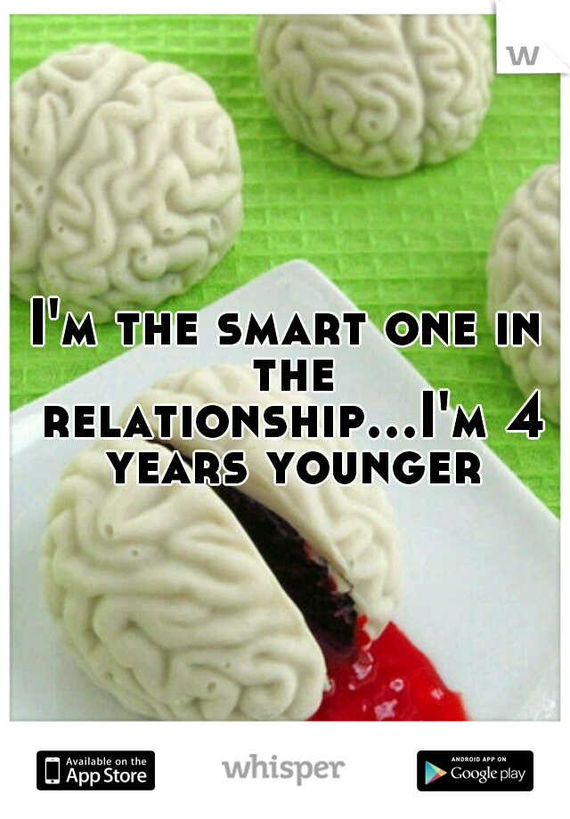 I'm the smart one in the relationship...I'm 4 years younger