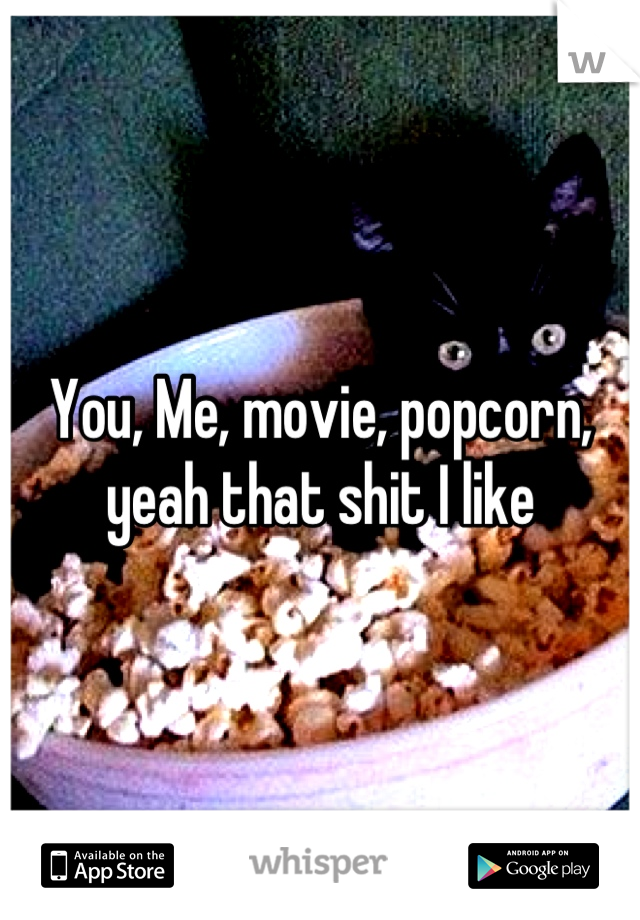 You, Me, movie, popcorn, yeah that shit I like