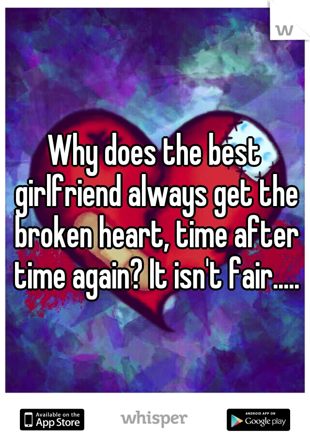 Why does the best girlfriend always get the broken heart, time after time again? It isn't fair.....