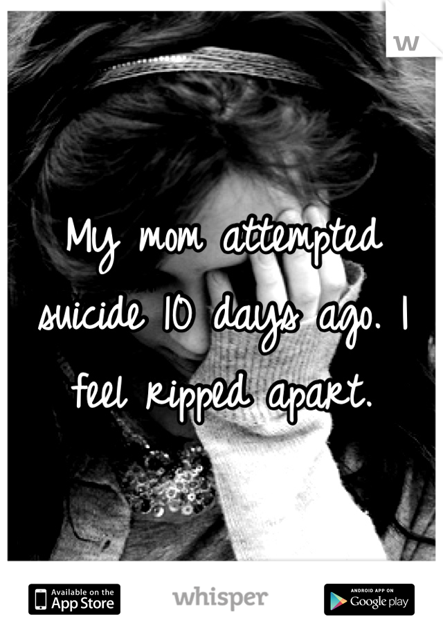 My mom attempted suicide 10 days ago. I feel ripped apart.