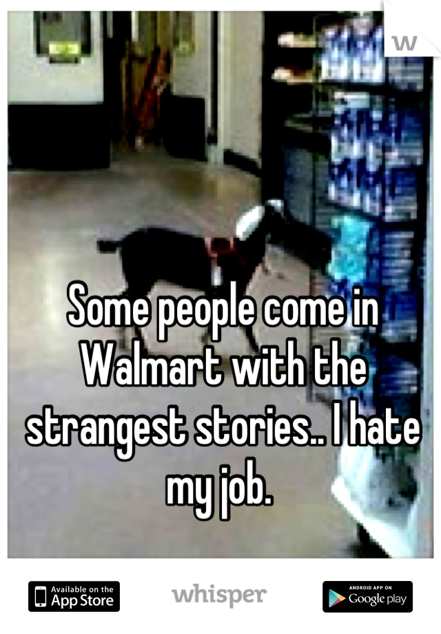 Some people come in Walmart with the strangest stories.. I hate my job. 