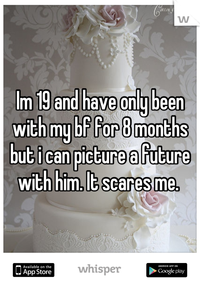 Im 19 and have only been with my bf for 8 months but i can picture a future with him. It scares me. 
