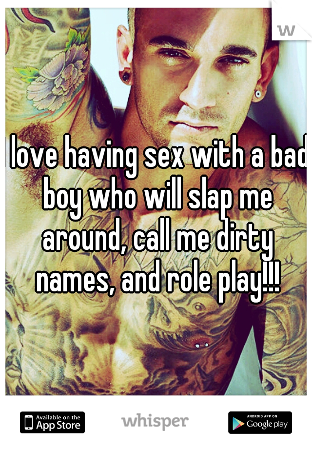 I love having sex with a bad boy who will slap me around, call me dirty names, and role play!!!