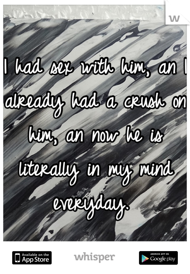 I had sex with him, an I already had a crush on him, an now he is literally in my mind everyday. 