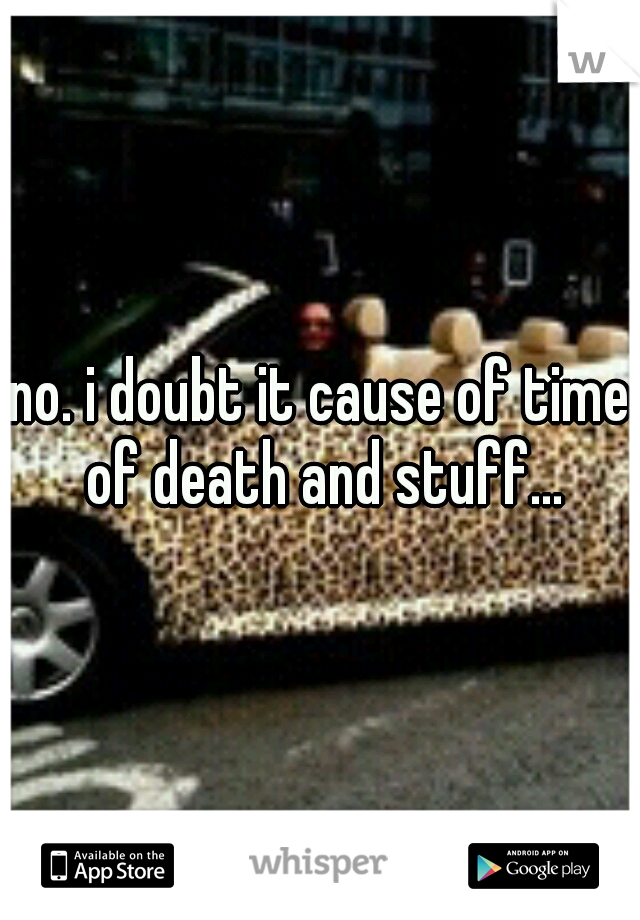 no. i doubt it cause of time of death and stuff...