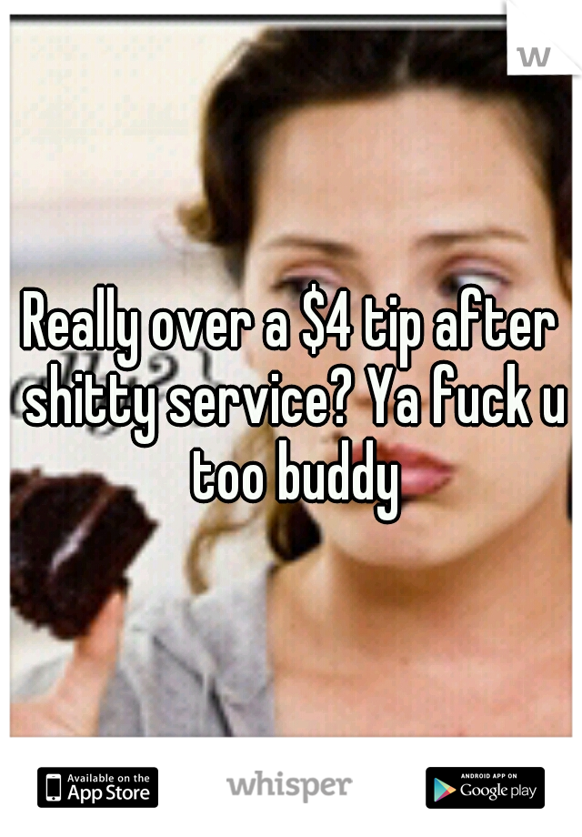 Really over a $4 tip after shitty service? Ya fuck u too buddy