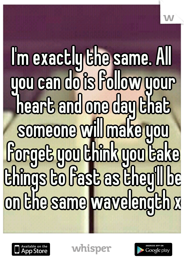 I'm exactly the same. All you can do is follow your heart and one day that someone will make you forget you think you take things to fast as they'll be on the same wavelength x