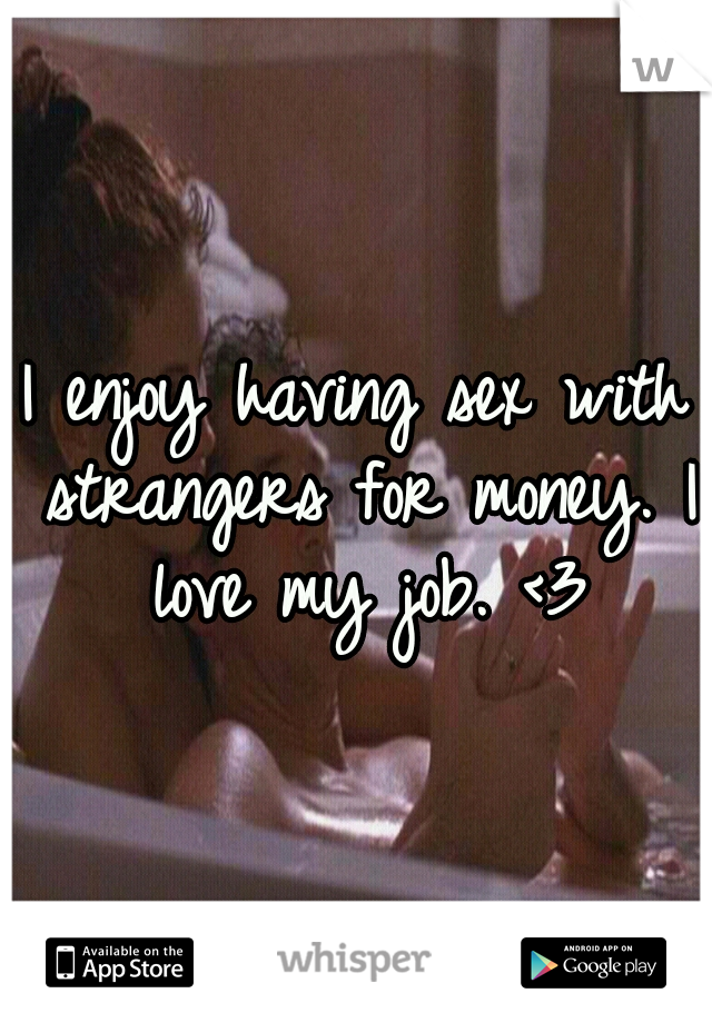 I enjoy having sex with strangers for money. I love my job. <3
