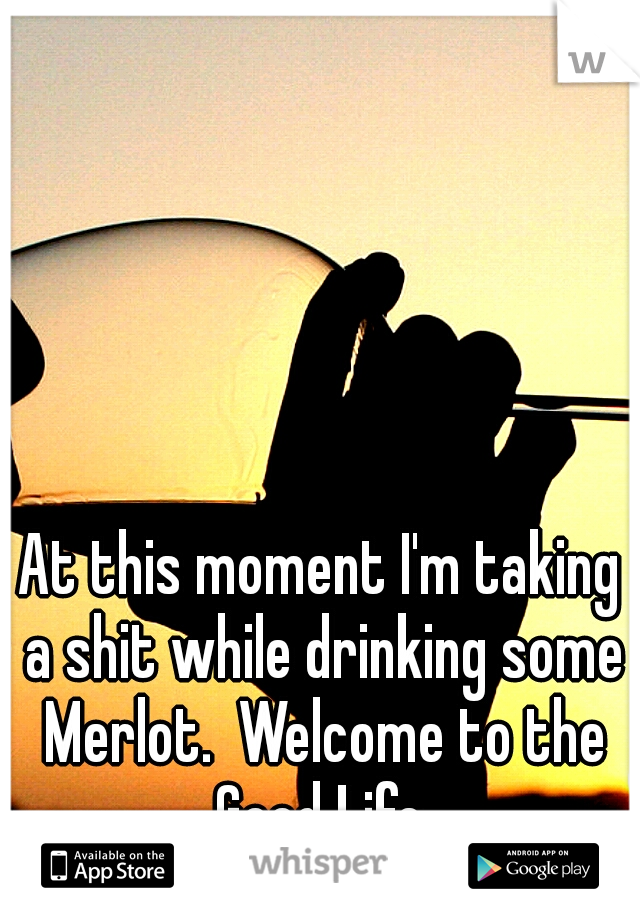 At this moment I'm taking a shit while drinking some Merlot.  Welcome to the Good Life.