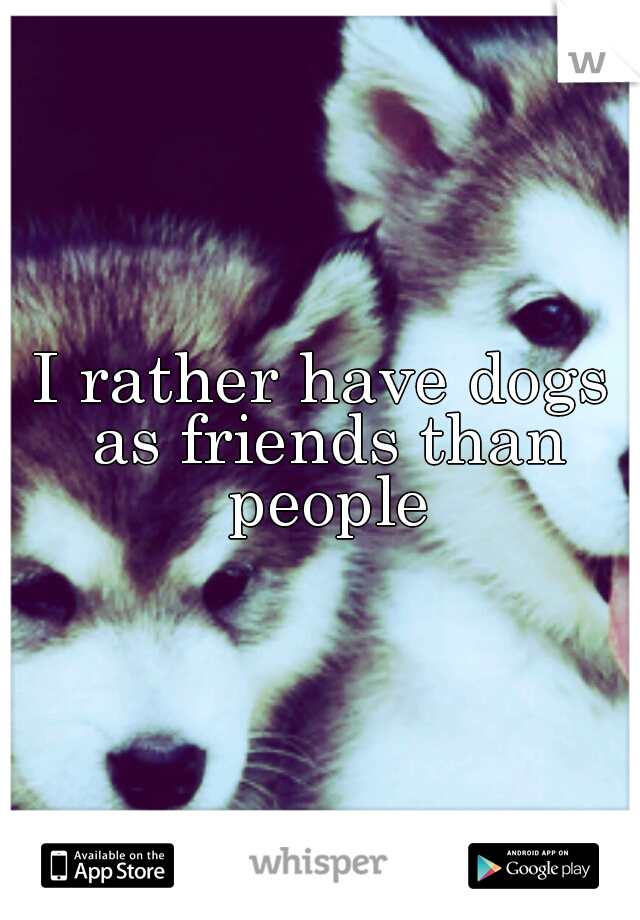 I rather have dogs as friends than people