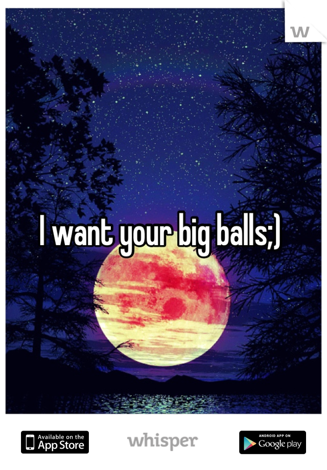 I want your big balls;) 