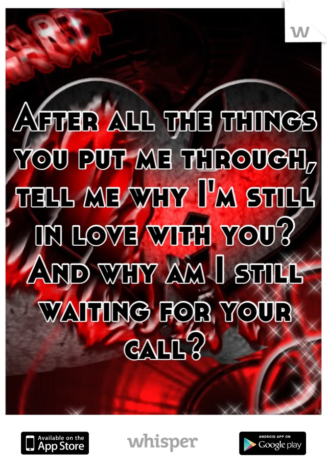 After all the things you put me through, tell me why I'm still in love with you? And why am I still waiting for your call?
